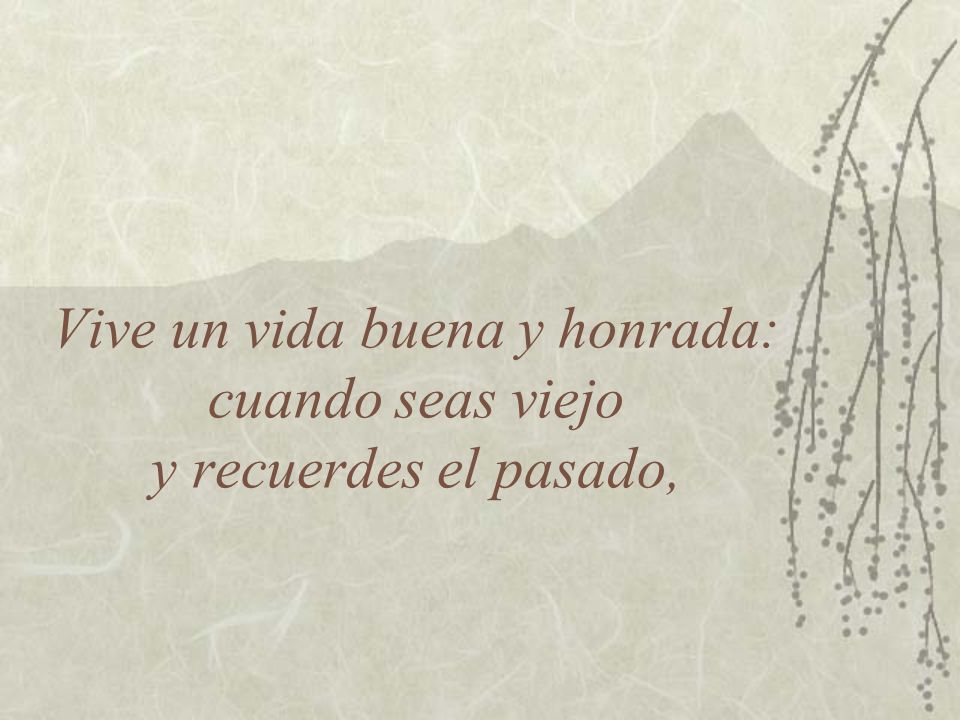 Vive un vida buena y honrada: cuando seas viejo y recuerdes el pasado,