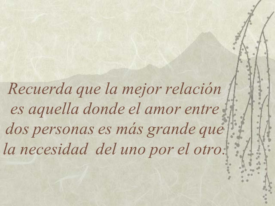 Recuerda que la mejor relación es aquella donde el amor entre dos personas es más grande que la necesidad del uno por el otro.