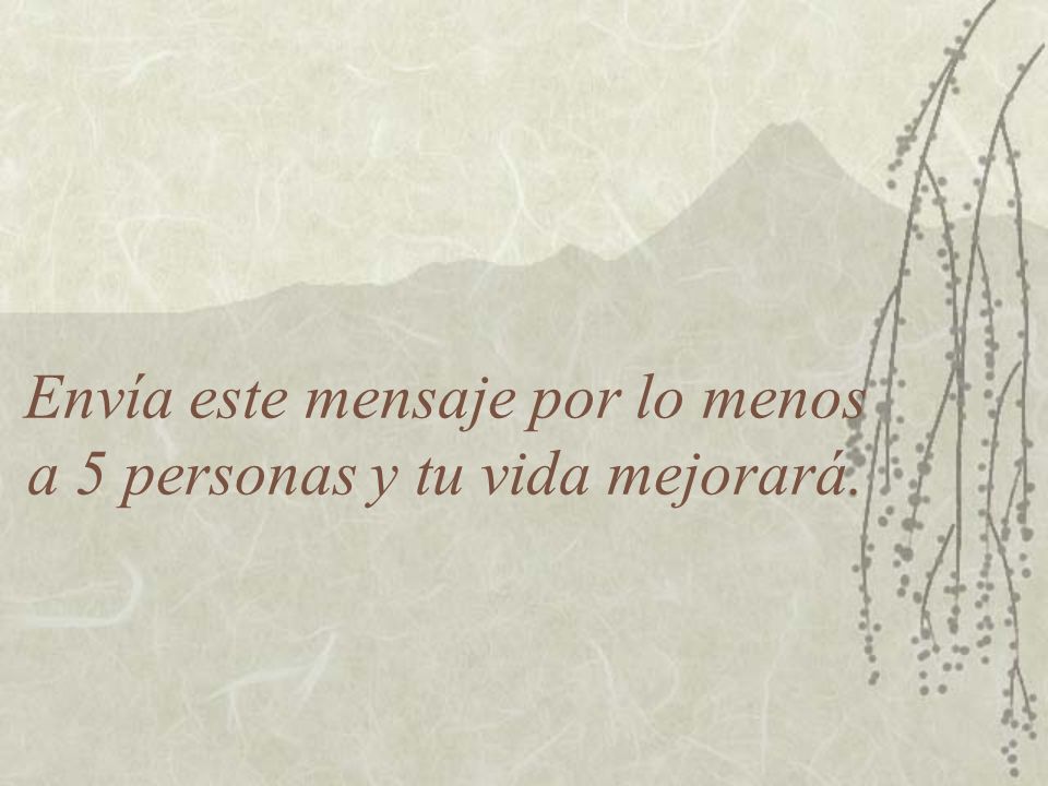 Envía este mensaje por lo menos a 5 personas y tu vida mejorará.