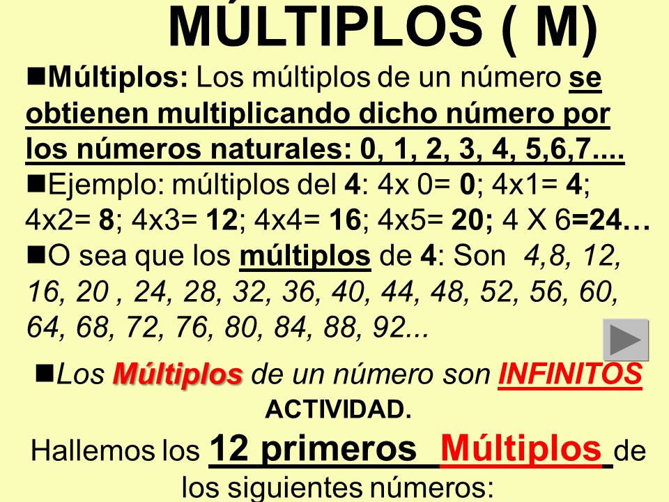 MÚLTIPLOS ( M) Múltiplos: Los múltiplos de un número se obtienen multiplicando dicho número por los números naturales: 0, 1, 2, 3, 4, 5,6,7....