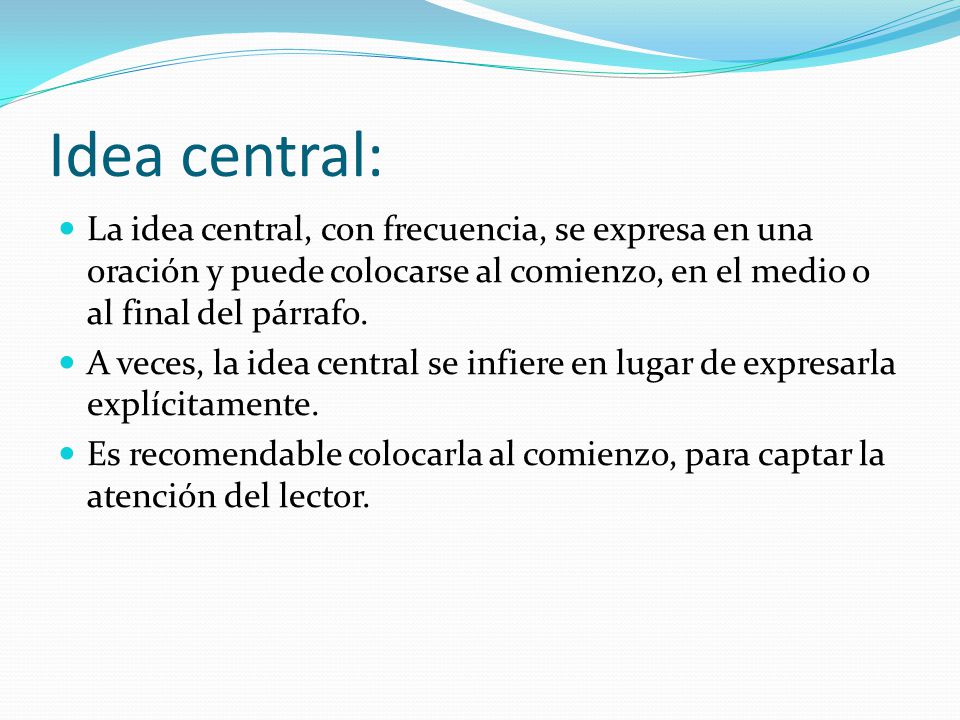 Idea central: La idea central, con frecuencia, se expresa en una oración y puede colocarse al comienzo, en el medio o al final del párrafo.