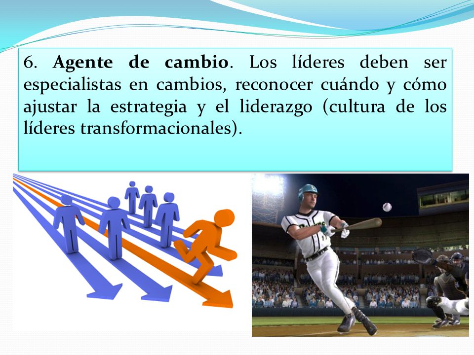 6. Agente de cambio. Los líderes deben ser especialistas en cambios, reconocer cuándo y cómo ajustar la estrategia y el liderazgo (cultura de los líderes transformacionales).
