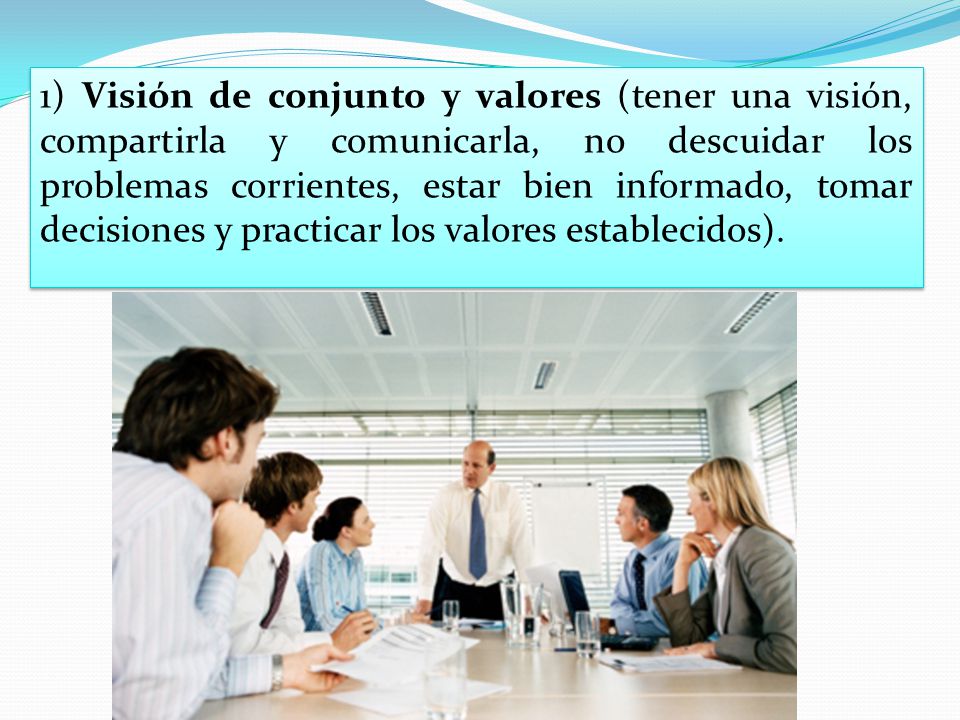 1) Visión de conjunto y valores (tener una visión, compartirla y comunicarla, no descuidar los problemas corrientes, estar bien informado, tomar decisiones y practicar los valores establecidos).