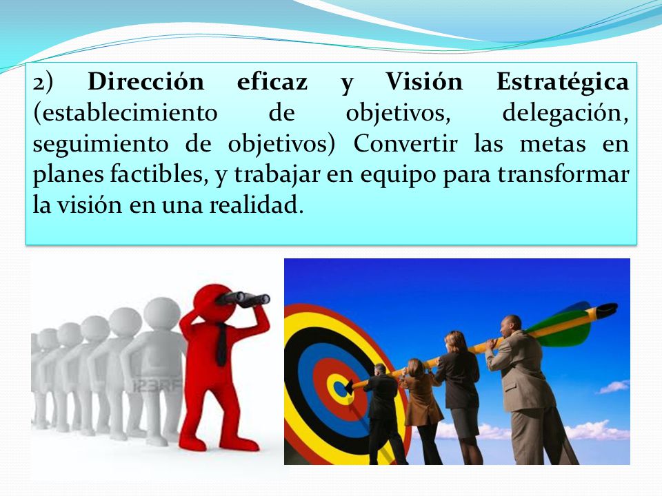 2) Dirección eficaz y Visión Estratégica (establecimiento de objetivos, delegación, seguimiento de objetivos) Convertir las metas en planes factibles, y trabajar en equipo para transformar la visión en una realidad.