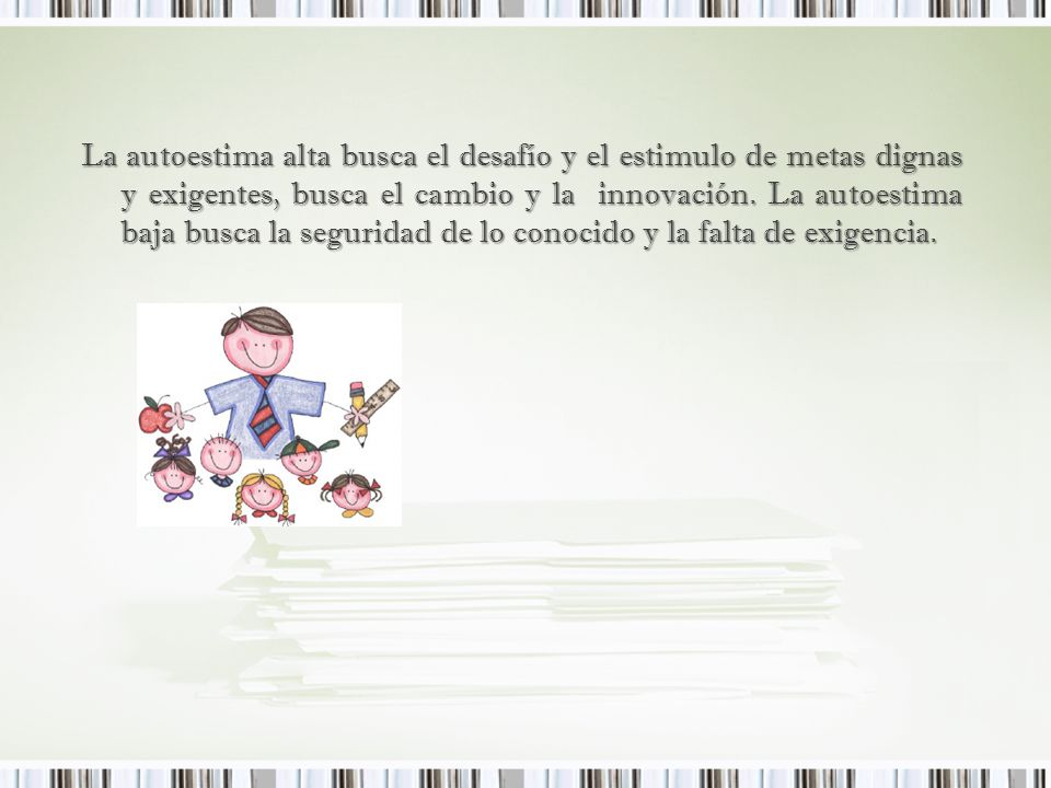 La autoestima alta busca el desafío y el estimulo de metas dignas y exigentes, busca el cambio y la innovación.