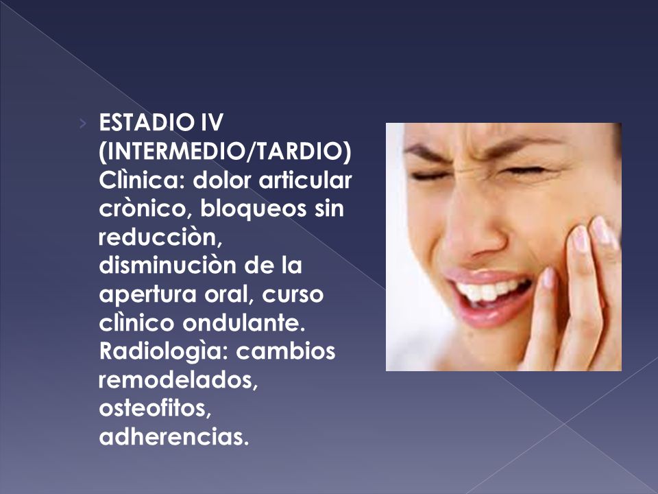 ESTADIO IV (INTERMEDIO/TARDIO) Clìnica: dolor articular crònico, bloqueos sin reducciòn, disminuciòn de la apertura oral, curso clìnico ondulante.