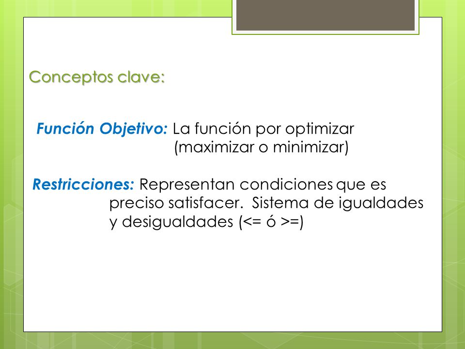 Conceptos clave: Función Objetivo: La función por optimizar. (maximizar o minimizar) Restricciones: Representan condiciones que es.