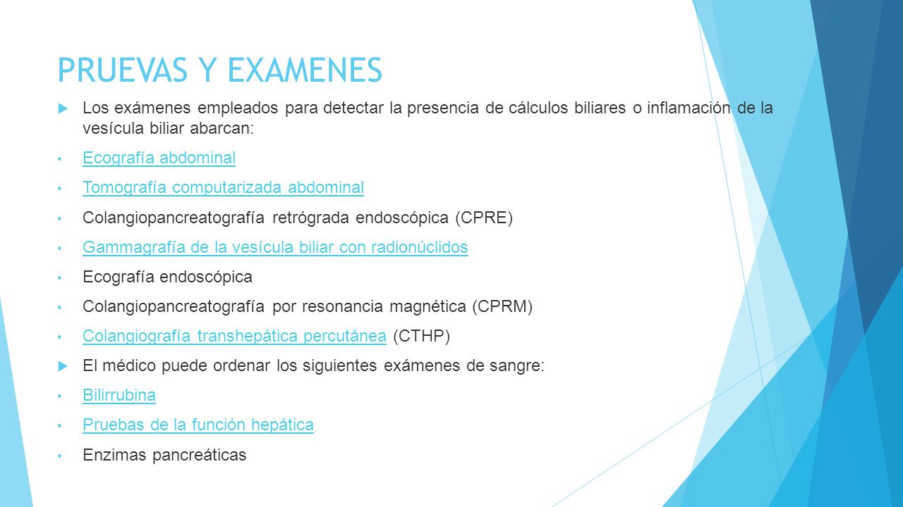 PRUEVAS Y EXAMENES Los exámenes empleados para detectar la presencia de cálculos biliares o inflamación de la vesícula biliar abarcan: