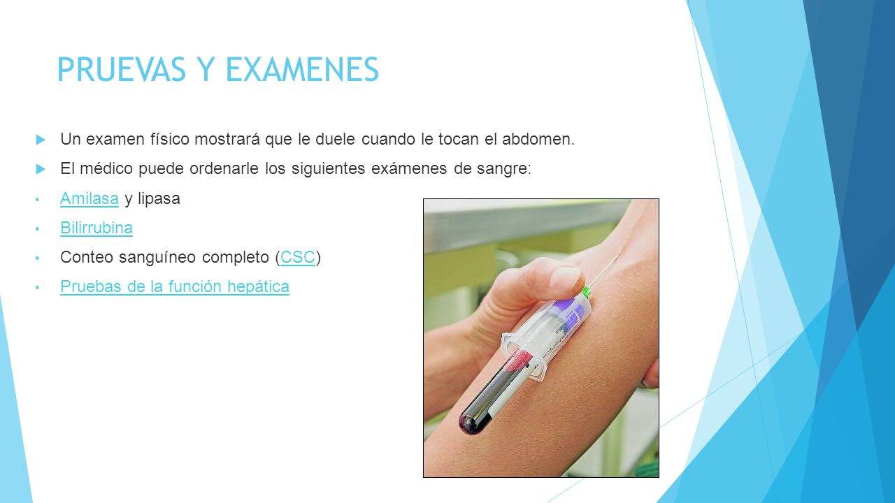 PRUEVAS Y EXAMENES Un examen físico mostrará que le duele cuando le tocan el abdomen. El médico puede ordenarle los siguientes exámenes de sangre: