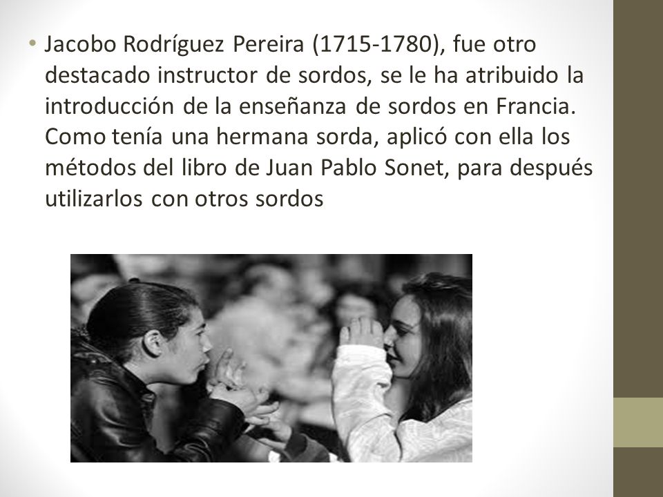 Jacobo Rodríguez Pereira ( ), fue otro destacado instructor de sordos, se le ha atribuido la introducción de la enseñanza de sordos en Francia.