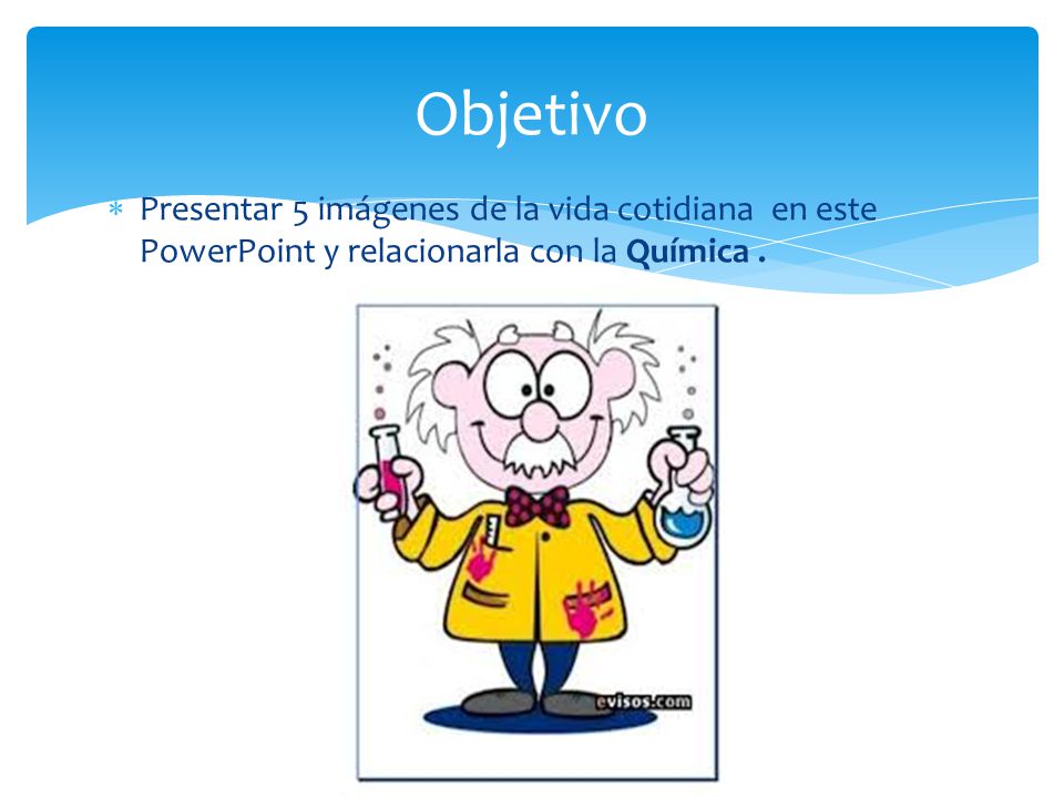 Objetivo Presentar 5 imágenes de la vida cotidiana en este PowerPoint y relacionarla con la Química .