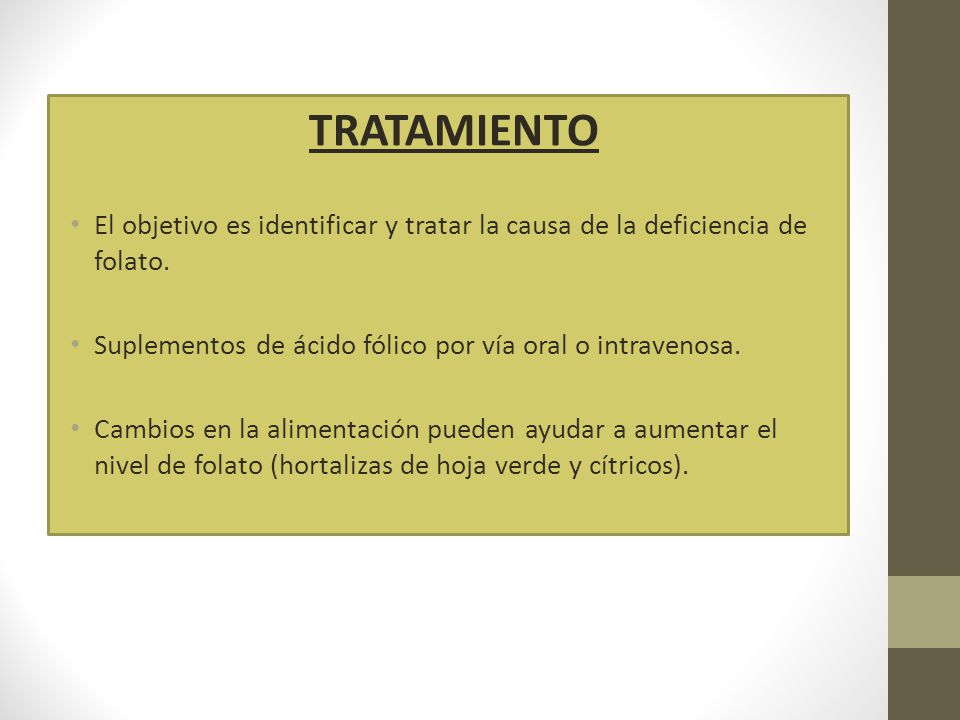 TRATAMIENTO El objetivo es identificar y tratar la causa de la deficiencia de folato. Suplementos de ácido fólico por vía oral o intravenosa.