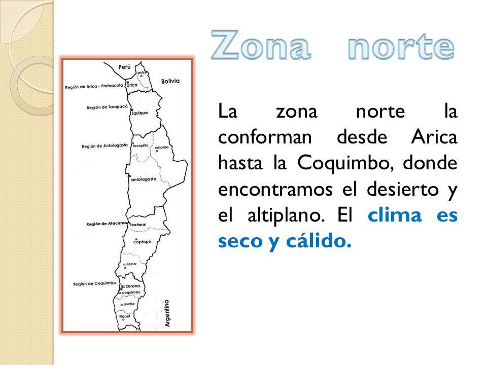 Zona norte La zona norte la conforman desde Arica hasta la Coquimbo, donde encontramos el desierto y el altiplano.