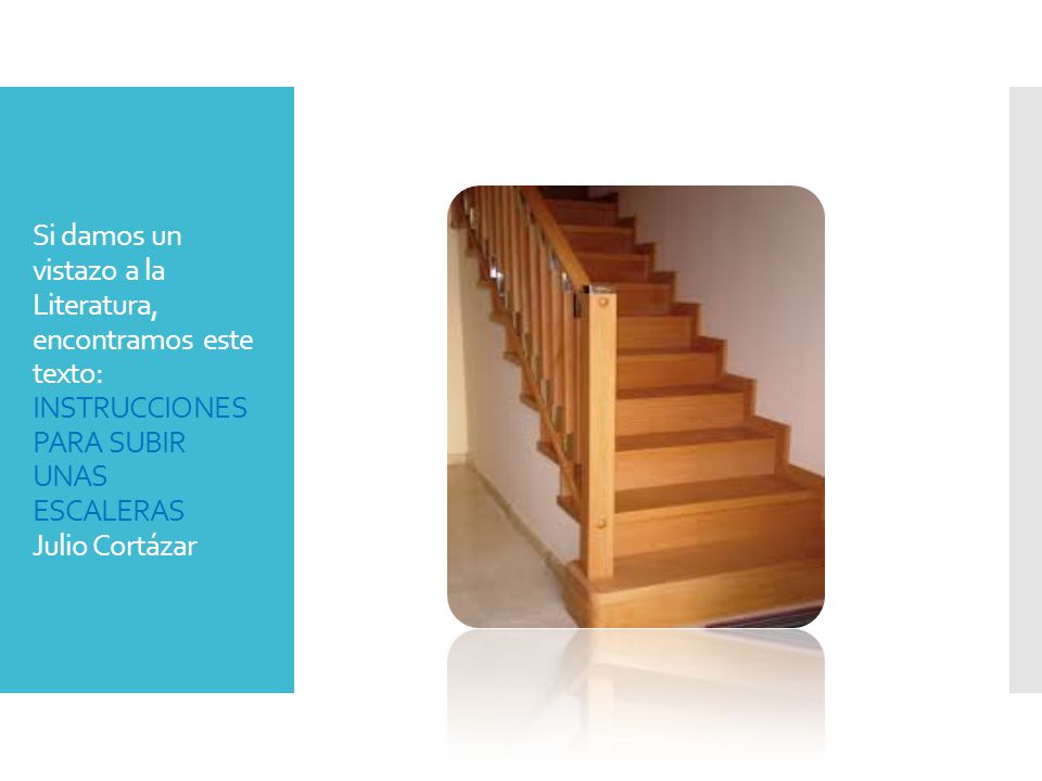 Si damos un vistazo a la Literatura, encontramos este texto: INSTRUCCIONES PARA SUBIR UNAS ESCALERAS Julio Cortázar