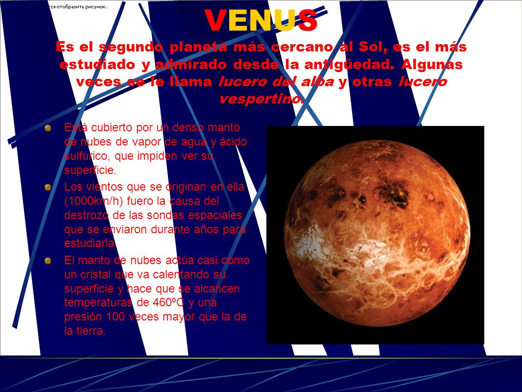 VENUS Es el segundo planeta más cercano al Sol, es el más estudiado y admirado desde la antigüedad. Algunas veces se le llama lucero del alba y otras lucero vespertino.