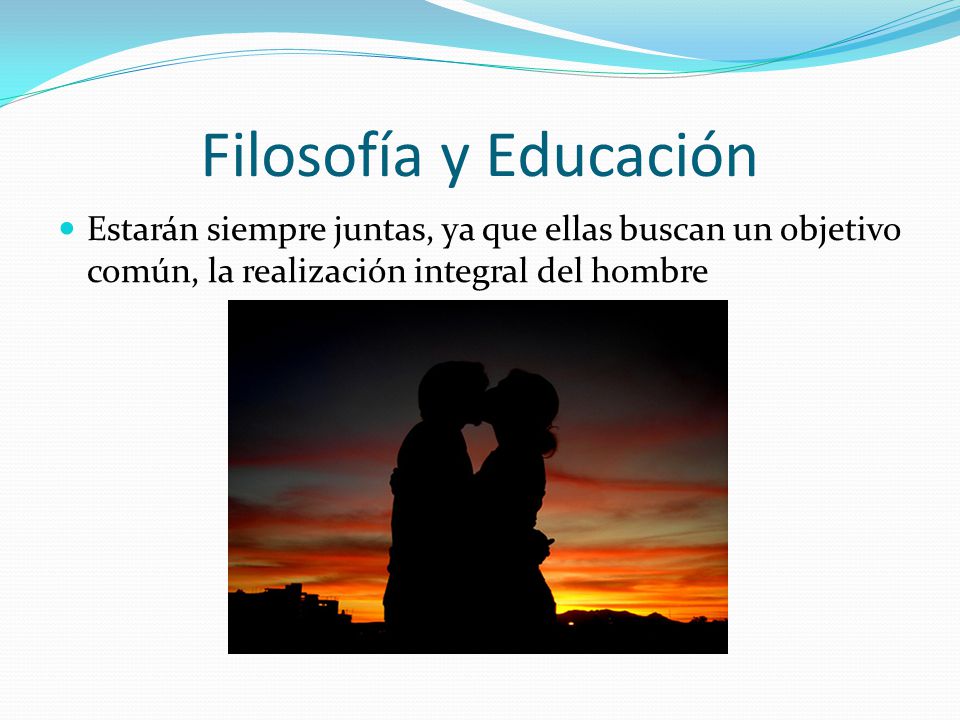 Filosofía y Educación Estarán siempre juntas, ya que ellas buscan un objetivo común, la realización integral del hombre.