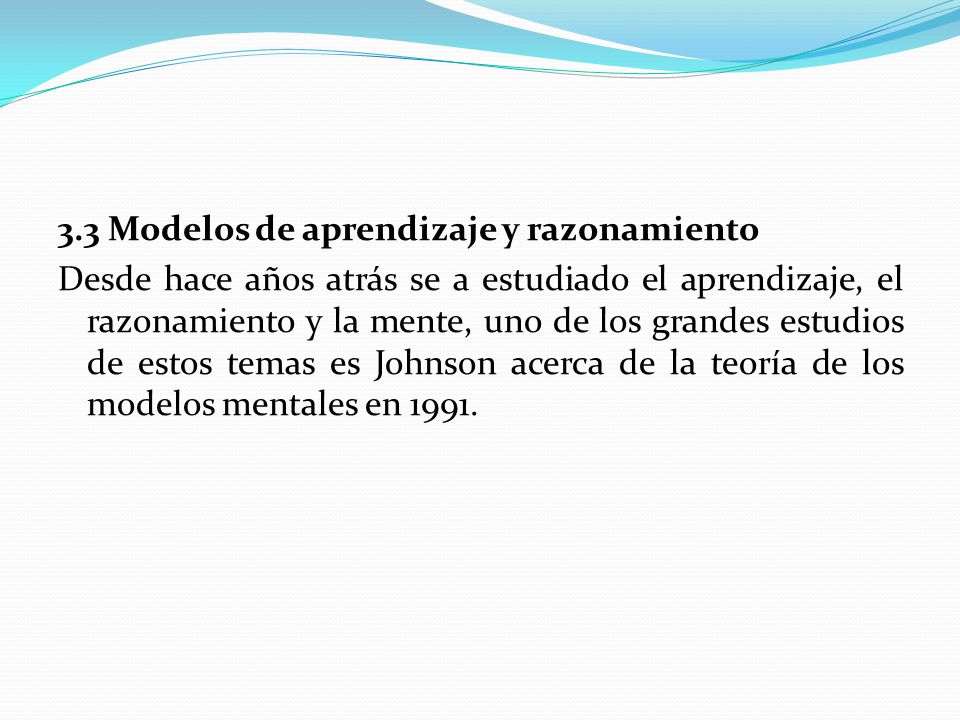 3.3 Modelos de aprendizaje y razonamiento Desde hace años atrás se a estudiado el aprendizaje, el razonamiento y la mente, uno de los grandes estudios de estos temas es Johnson acerca de la teoría de los modelos mentales en