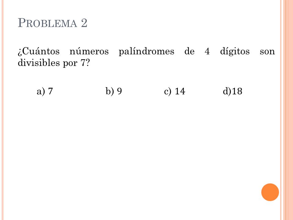Problema 2 ¿Cuántos números palíndromes de 4 dígitos son divisibles por 7 a) 7 b) 9 c) 14 d)18
