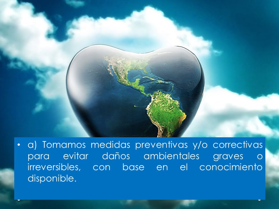 a) Tomamos medidas preventivas y/o correctivas para evitar daños ambientales graves o irreversibles, con base en el conocimiento disponible.