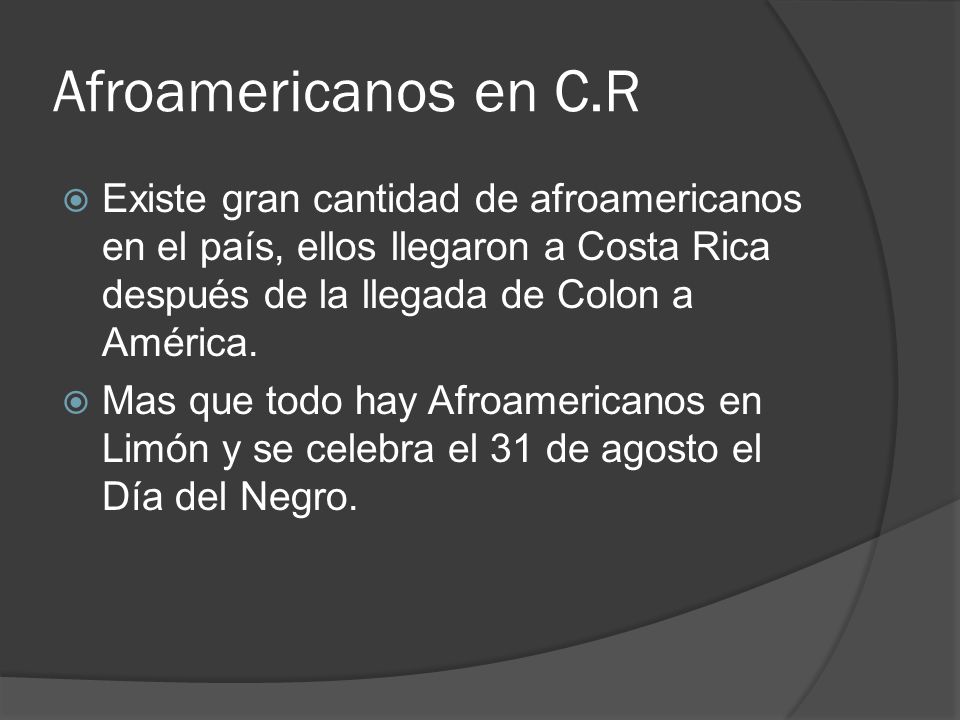 Afroamericanos en C.R Existe gran cantidad de afroamericanos en el país, ellos llegaron a Costa Rica después de la llegada de Colon a América.