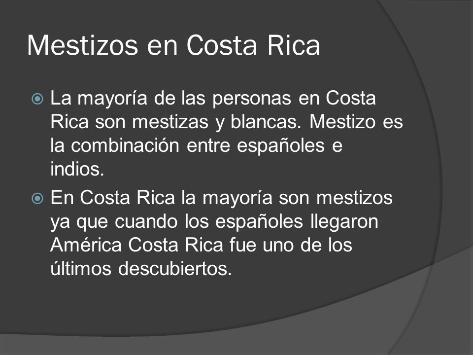 Mestizos en Costa Rica La mayoría de las personas en Costa Rica son mestizas y blancas. Mestizo es la combinación entre españoles e indios.