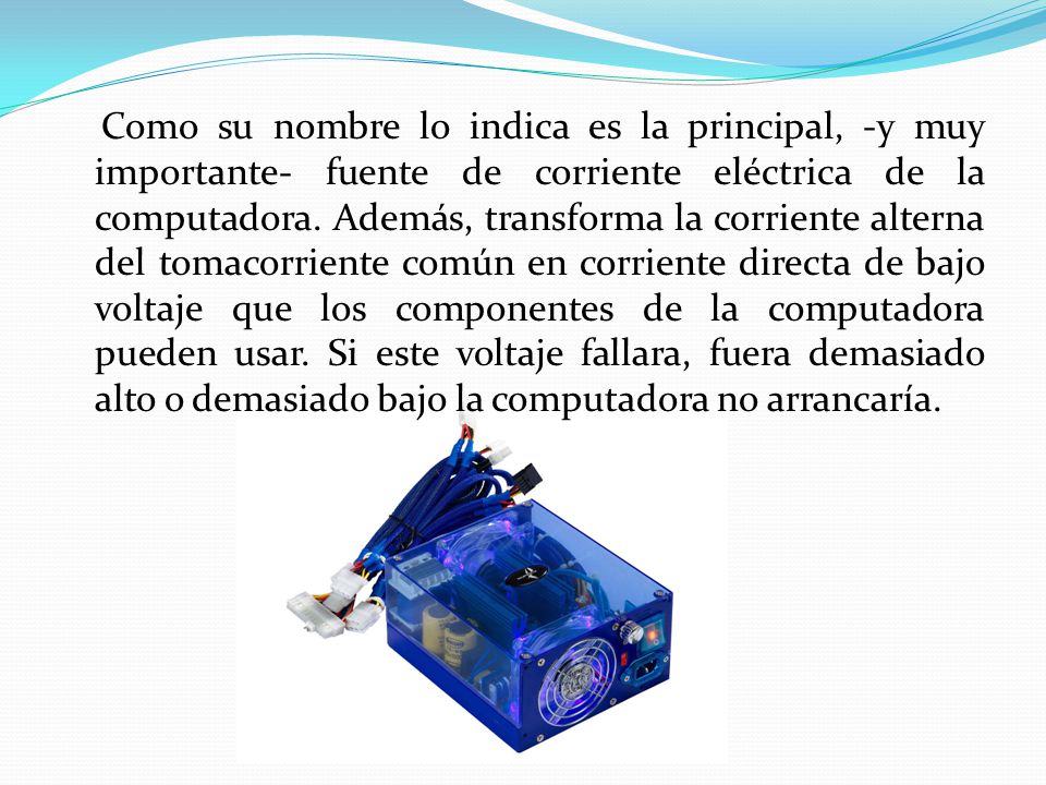 Como su nombre lo indica es la principal, -y muy importante- fuente de corriente eléctrica de la computadora.