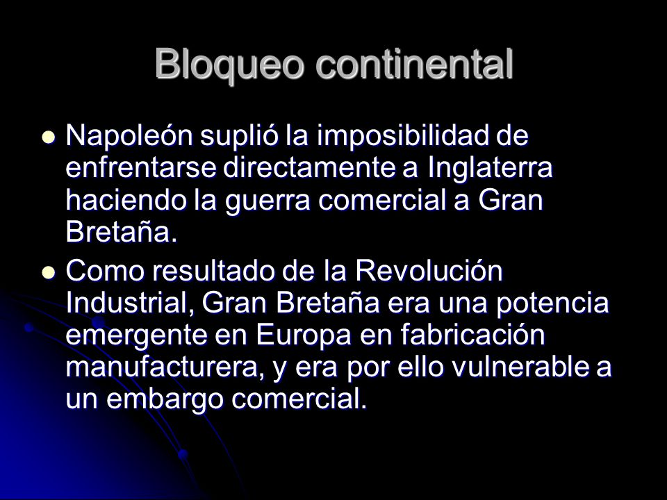 Bloqueo continental Napoleón suplió la imposibilidad de enfrentarse directamente a Inglaterra haciendo la guerra comercial a Gran Bretaña.