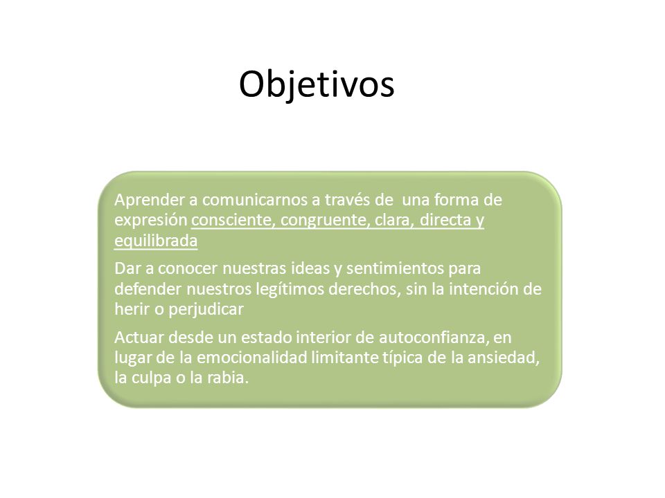 Objetivos Aprender a comunicarnos a través de una forma de expresión consciente, congruente, clara, directa y equilibrada.
