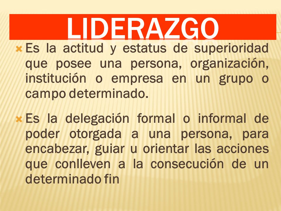 LIDERAZGO Es la actitud y estatus de superioridad que posee una persona, organización, institución o empresa en un grupo o campo determinado.
