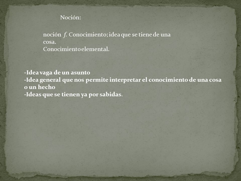 Noción: noción f. Conocimiento; idea que se tiene de una cosa. Conocimiento elemental. -Idea vaga de un asunto.