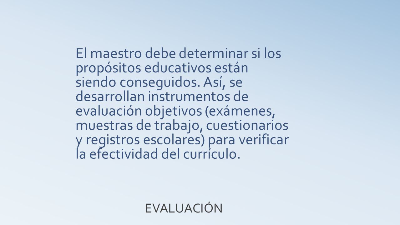 El maestro debe determinar si los propósitos educativos están siendo conseguidos. Así, se desarrollan instrumentos de evaluación objetivos (exámenes, muestras de trabajo, cuestionarios y registros escolares) para verificar la efectividad del currículo.