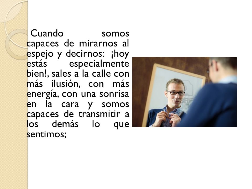 Cuando somos capaces de mirarnos al espejo y decirnos: ¡hoy estás especialmente bien!, sales a la calle con más ilusión, con más energía, con una sonrisa en la cara y somos capaces de transmitir a los demás lo que sentimos;