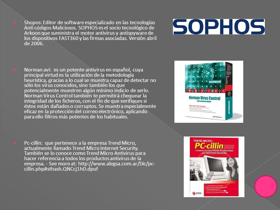 Shopos: Editor de software especializado en las tecnologías Anti códigos Maliciosos. SOPHOS es el socio tecnológico de Arkoon que suministra el motor antivirus y antispyware de los dispositivos FAST360 y las firmas asociadas. Versión abril de 2006.