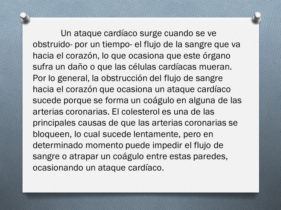 Un ataque cardíaco surge cuando se ve obstruido- por un tiempo- el flujo de la sangre que va hacia el corazón, lo que ocasiona que este órgano sufra un daño o que las células cardíacas mueran.