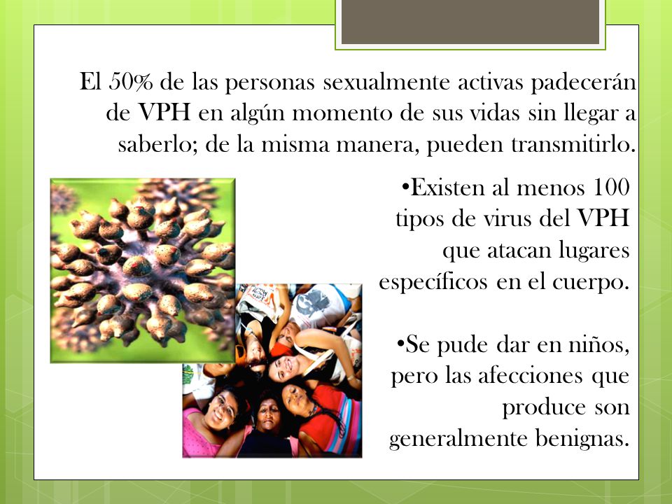 El 50% de las personas sexualmente activas padecerán de VPH en algún momento de sus vidas sin llegar a saberlo; de la misma manera, pueden transmitirlo.