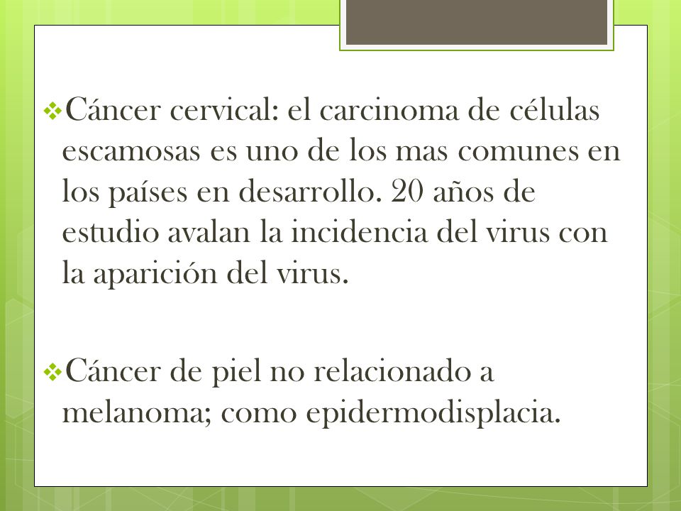 Cáncer cervical: el carcinoma de células escamosas es uno de los mas comunes en los países en desarrollo. 20 años de estudio avalan la incidencia del virus con la aparición del virus.