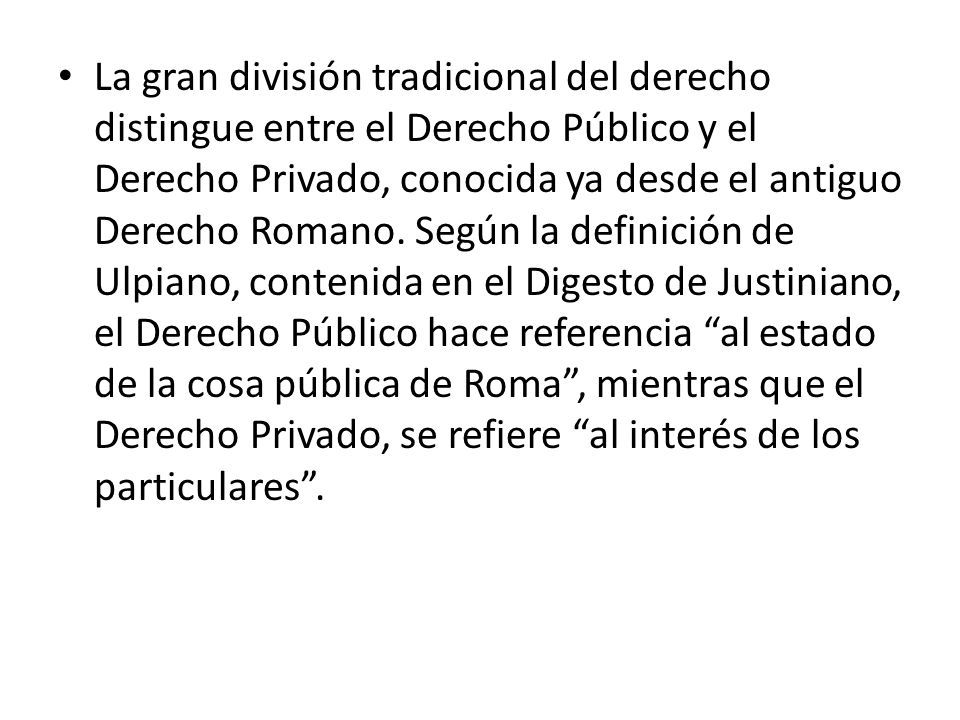 La gran división tradicional del derecho distingue entre el Derecho Público y el Derecho Privado, conocida ya desde el antiguo Derecho Romano.