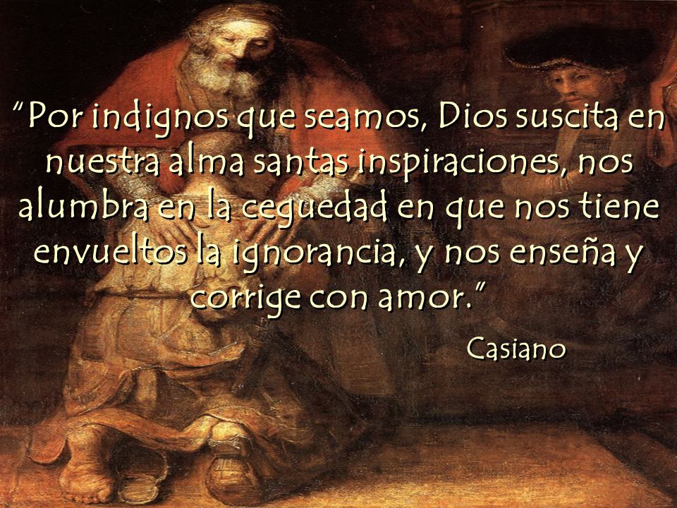 Por indignos que seamos, Dios suscita en nuestra alma santas inspiraciones, nos alumbra en la ceguedad en que nos tiene envueltos la ignorancia, y nos enseña y corrige con amor.