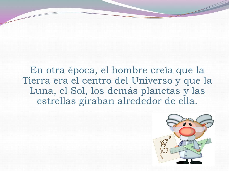 En otra época, el hombre creía que la Tierra era el centro del Universo y que la Luna, el Sol, los demás planetas y las estrellas giraban alrededor de ella.