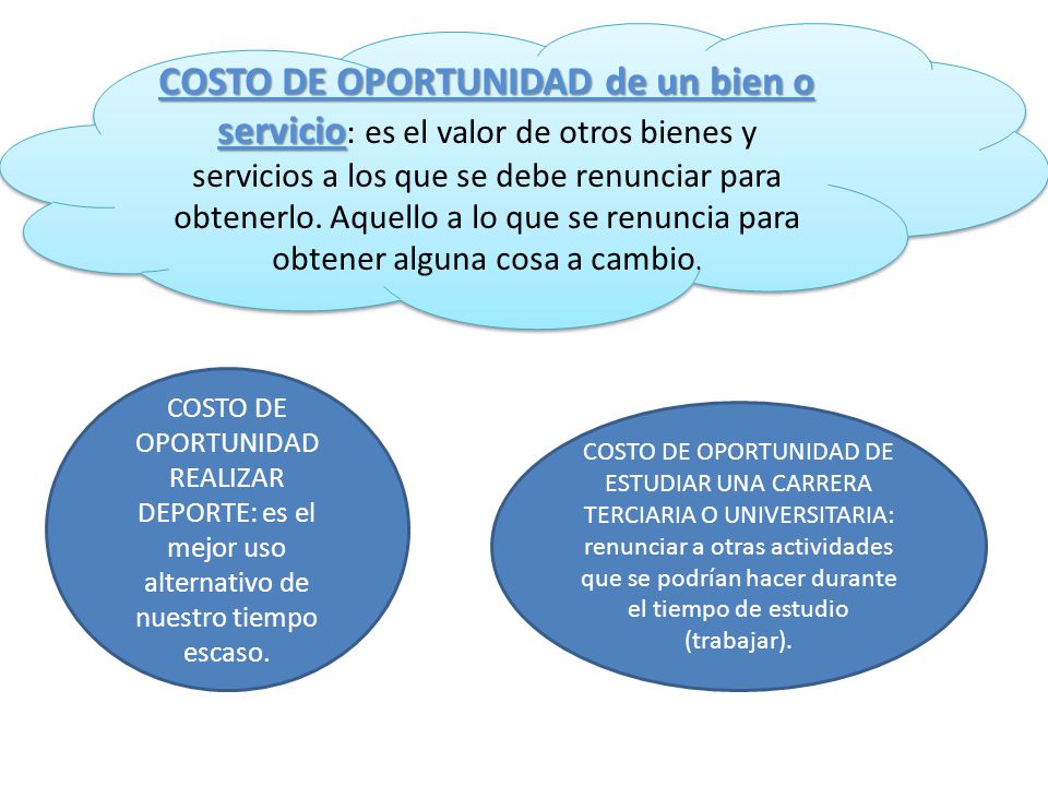 COSTO DE OPORTUNIDAD de un bien o servicio: es el valor de otros bienes y servicios a los que se debe renunciar para obtenerlo. Aquello a lo que se renuncia para obtener alguna cosa a cambio.