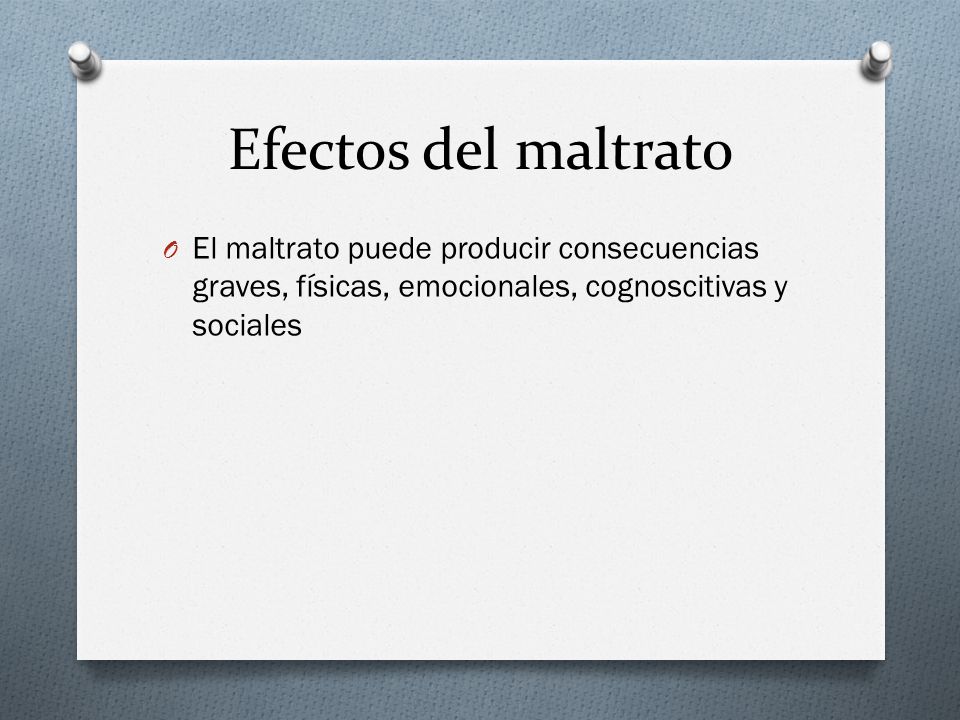 Efectos del maltrato El maltrato puede producir consecuencias graves, físicas, emocionales, cognoscitivas y sociales.