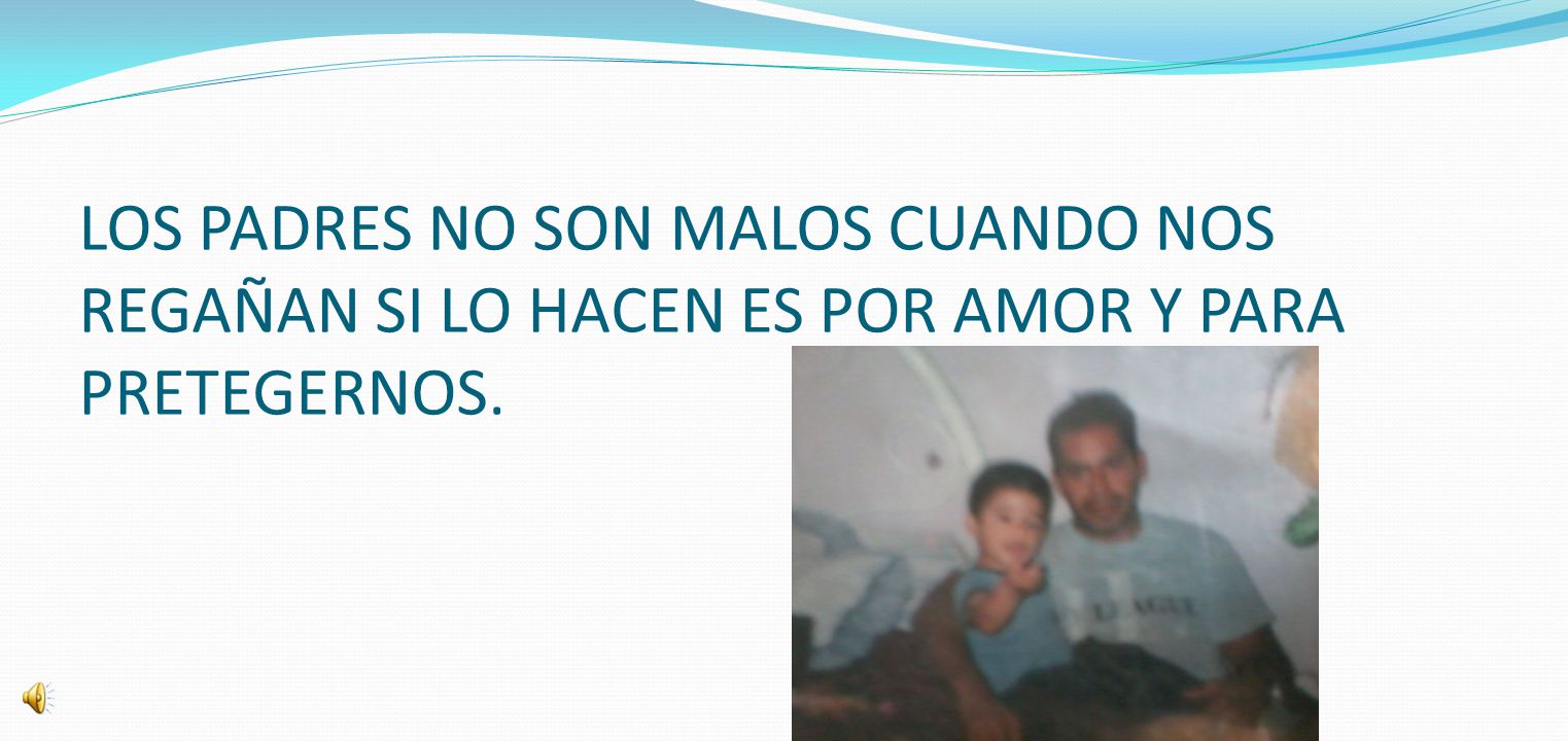 LOS PADRES NO SON MALOS CUANDO NOS REGAÑAN SI LO HACEN ES POR AMOR Y PARA PRETEGERNOS.