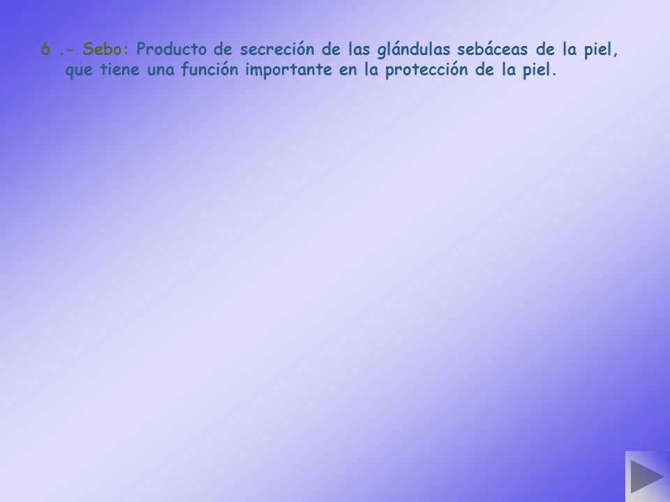 6 .- Sebo: Producto de secreción de las glándulas sebáceas de la piel, que tiene una función importante en la protección de la piel.