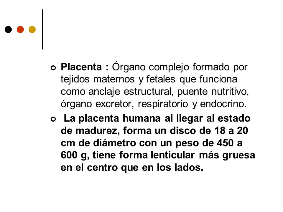 Placenta : Órgano complejo formado por tejidos maternos y fetales que funciona como anclaje estructural, puente nutritivo, órgano excretor, respiratorio y endocrino.