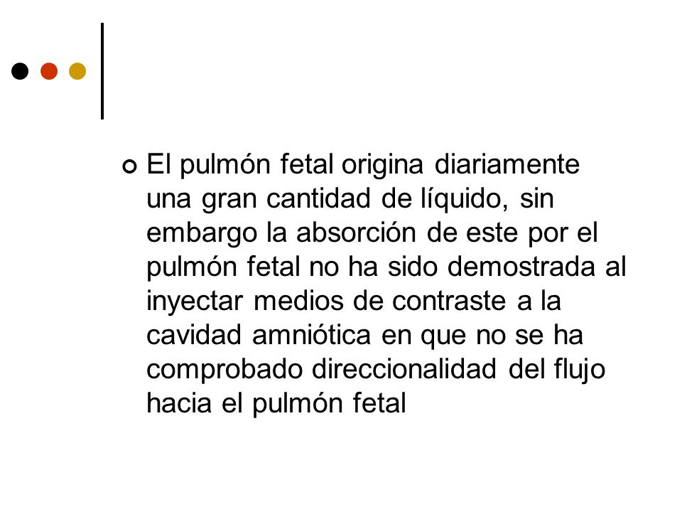 El pulmón fetal origina diariamente una gran cantidad de líquido, sin embargo la absorción de este por el pulmón fetal no ha sido demostrada al inyectar medios de contraste a la cavidad amniótica en que no se ha comprobado direccionalidad del flujo hacia el pulmón fetal