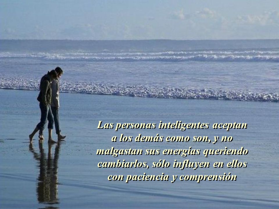 Las personas inteligentes aceptan a los demás como son, y no malgastan sus energías queriendo cambiarlos, sólo influyen en ellos con paciencia y comprensión