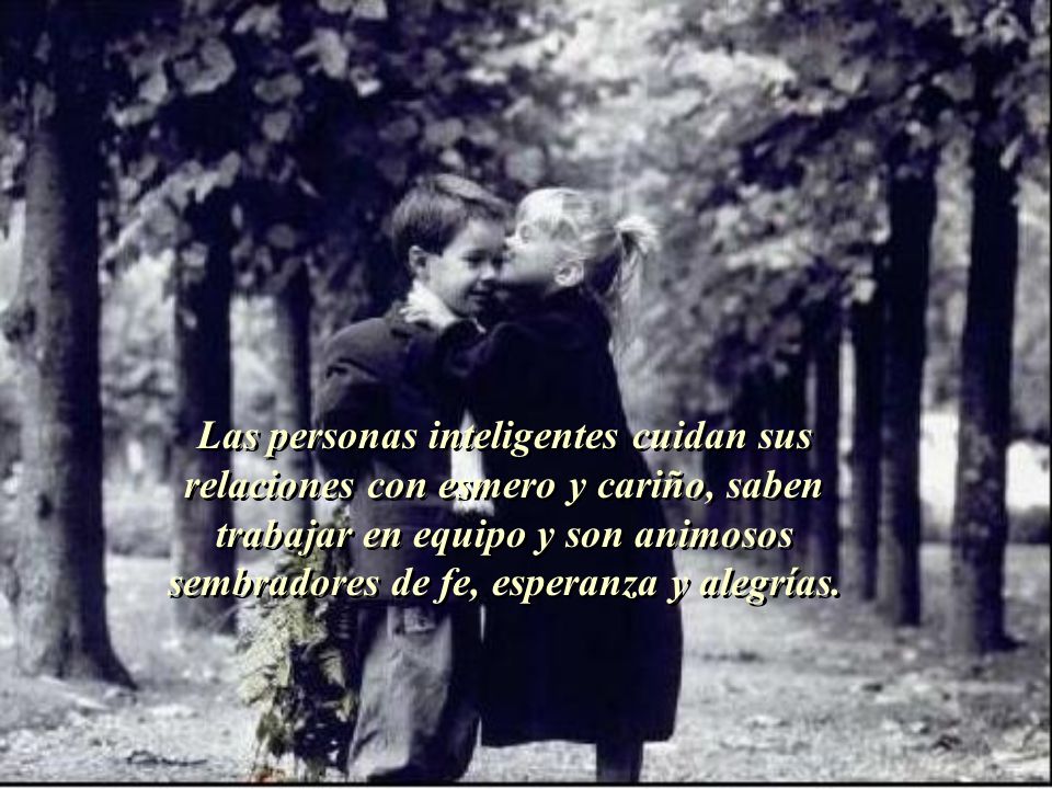 Las personas inteligentes cuidan sus relaciones con esmero y cariño, saben trabajar en equipo y son animosos sembradores de fe, esperanza y alegrías.
