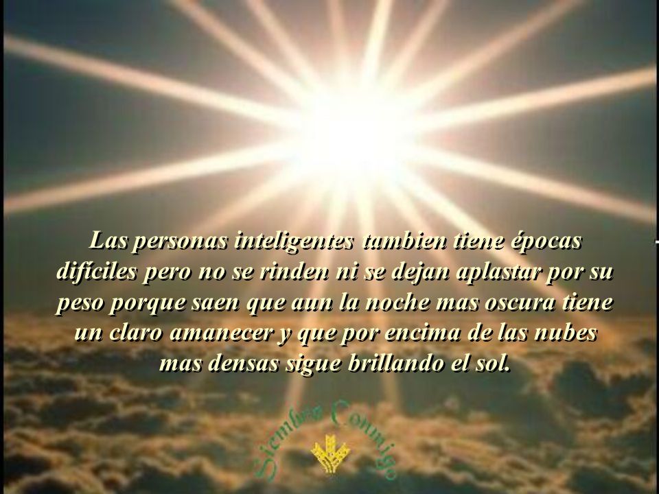 Las personas inteligentes tambien tiene épocas difíciles pero no se rinden ni se dejan aplastar por su peso porque saen que aun la noche mas oscura tiene un claro amanecer y que por encima de las nubes mas densas sigue brillando el sol.