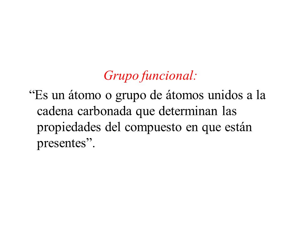 Grupo funcional: Es un átomo o grupo de átomos unidos a la cadena carbonada que determinan las propiedades del compuesto en que están presentes .