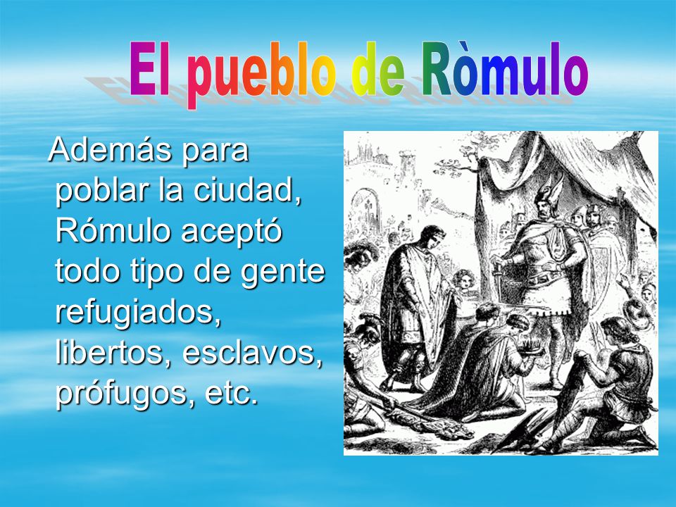 El pueblo de Ròmulo Además para poblar la ciudad, Rómulo aceptó todo tipo de gente refugiados, libertos, esclavos, prófugos, etc.